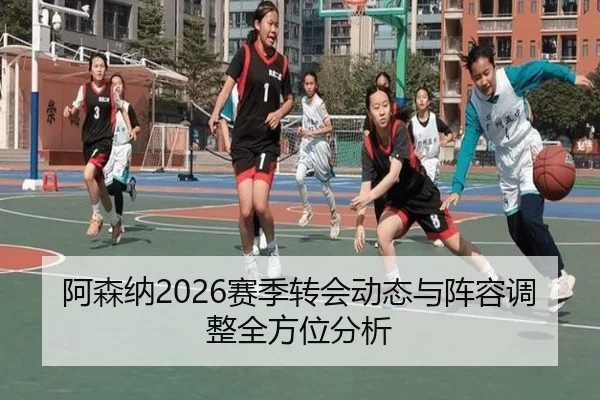 阿森纳2026赛季转会动态与阵容调整全方位分析