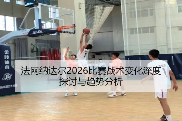 法网纳达尔2026比赛战术变化深度探讨与趋势分析