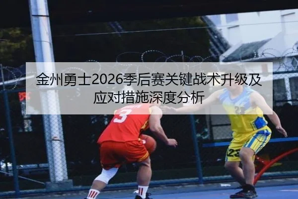 金州勇士2026季后赛关键战术升级及应对措施深度分析