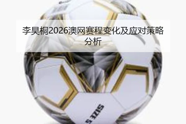 李昊桐2026澳网赛程变化及应对策略分析