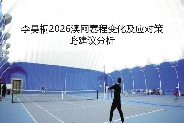 李昊桐2026澳网赛程变化及应对策略建议分析