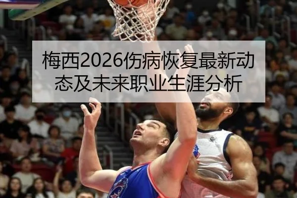 梅西2026伤病恢复最新动态及未来职业生涯分析