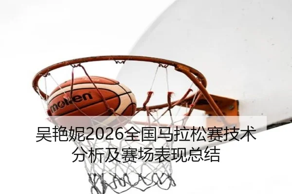 吴艳妮2026全国马拉松赛技术分析及赛场表现总结