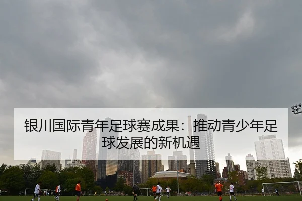 银川国际青年足球赛成果：推动青少年足球发展的新机遇